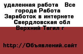 удаленная работа - Все города Работа » Заработок в интернете   . Свердловская обл.,Верхний Тагил г.